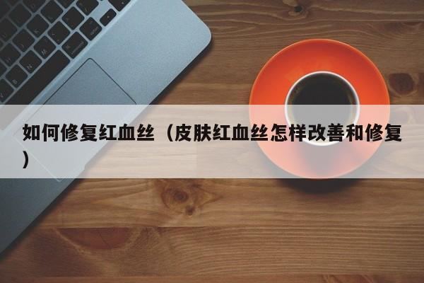 皮肤薄有红血丝怎么办_眼睛有血丝怎么保养_红血丝皮肤需要这样保养